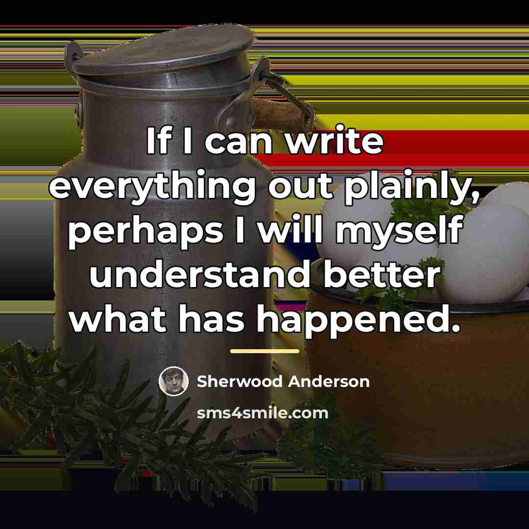 “If I can write everything out plainly, perhaps I will…” quote by Sherwood Anderson
