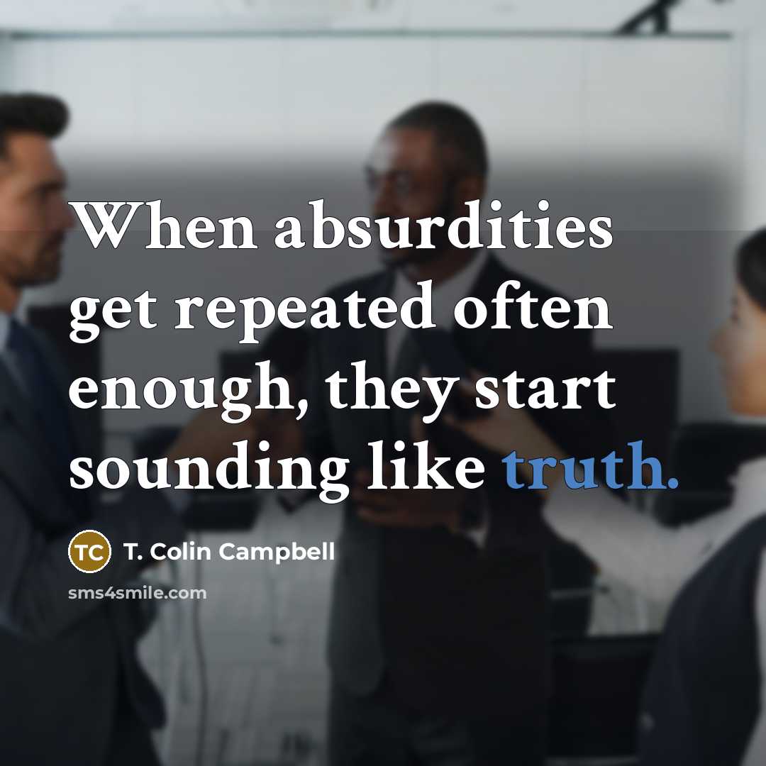 “When absurdities get repeated often enough, they start sounding like truth.” quote by T. Colin Campbell