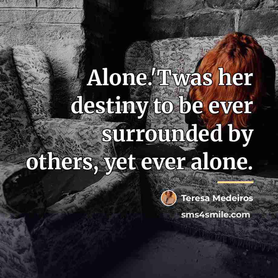 “Alone.'Twas her destiny to be ever surrounded by others, yet…” quote by Teresa Medeiros