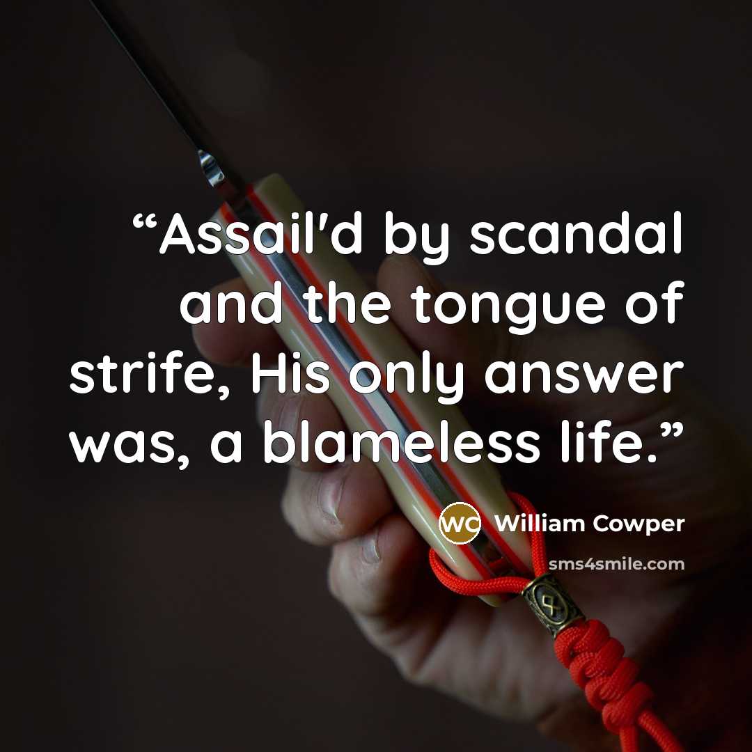 “Assail'd by scandal and the tongue of strife, His only answer was, a blameless life.” quote by William Cowper