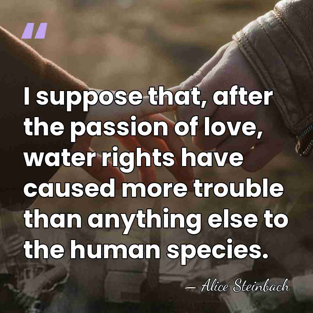 I suppose that, after the passion of love, water rights have caused&hellip; - Alice Steinbach