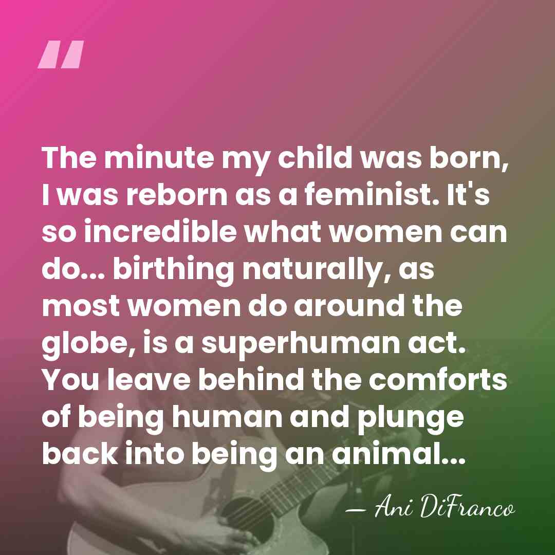 The minute my child was born, I was reborn as a feminist.&hellip; - Ani DiFranco