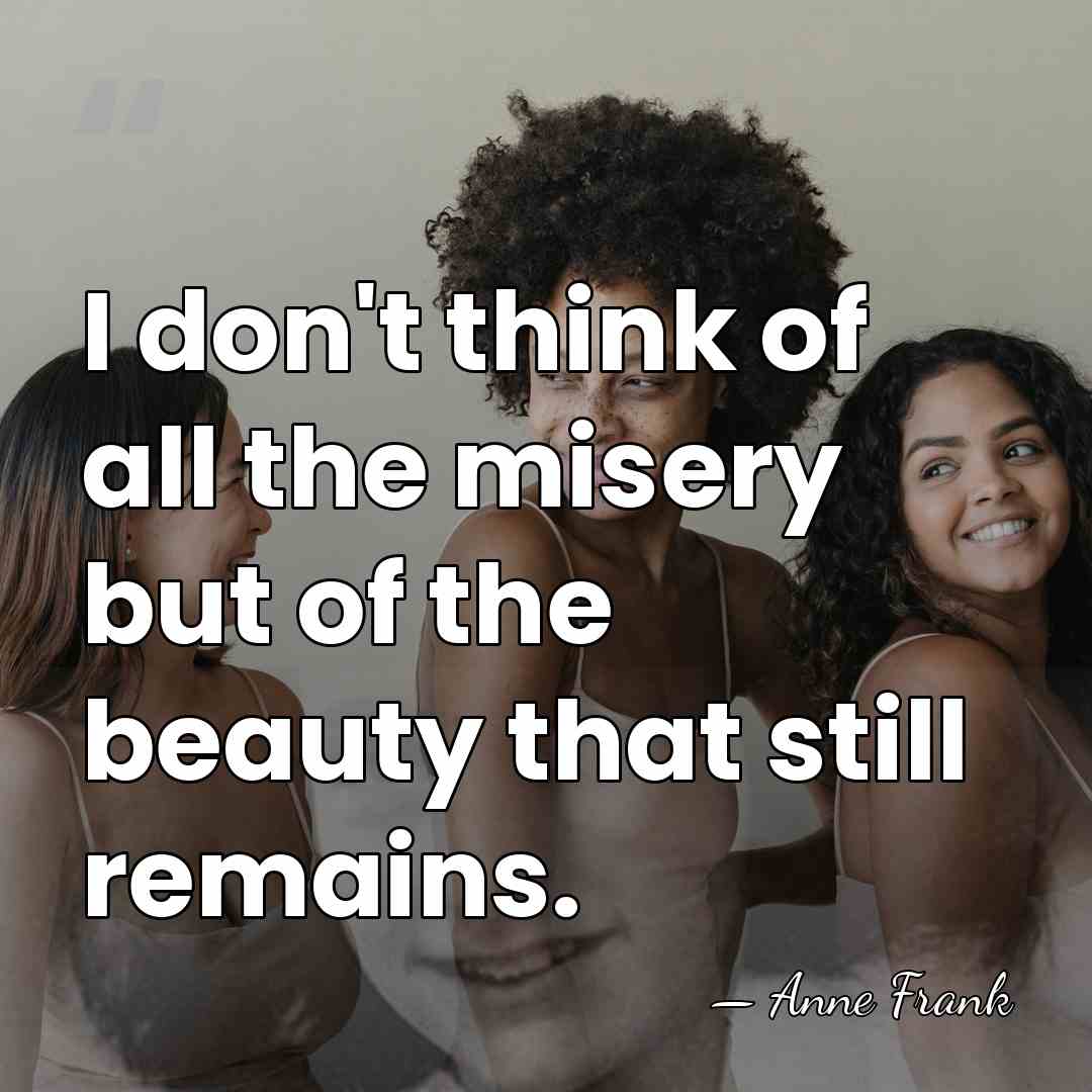 I don't think of all the misery but of the beauty that&hellip; - Anne Frank