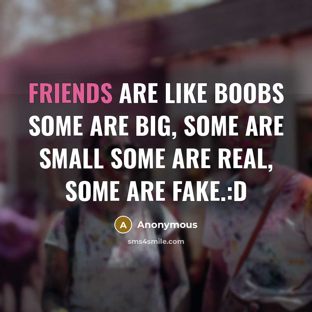 “Friends are like boobs some are big, some are small some are real, some are fake.:D” quote by Anonymous