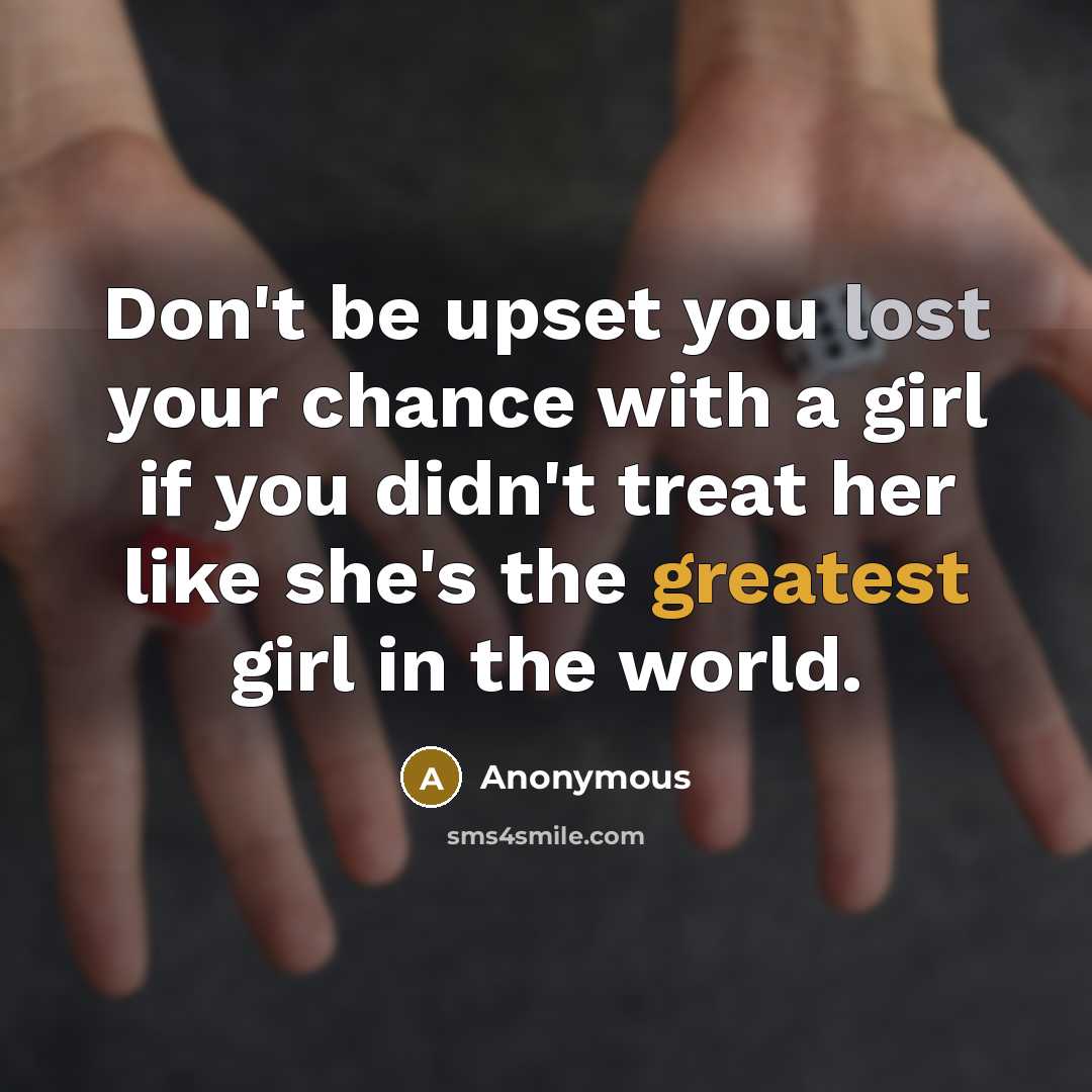 “Don't be upset you lost your chance with a girl if you didn't treat her like she's the greatest girl in the world.” quote by Anonymous