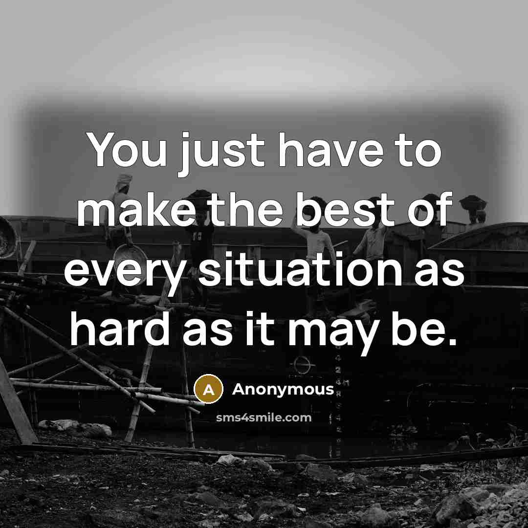 “You just have to make the best of every situation as hard as it may be.” quote by Anonymous