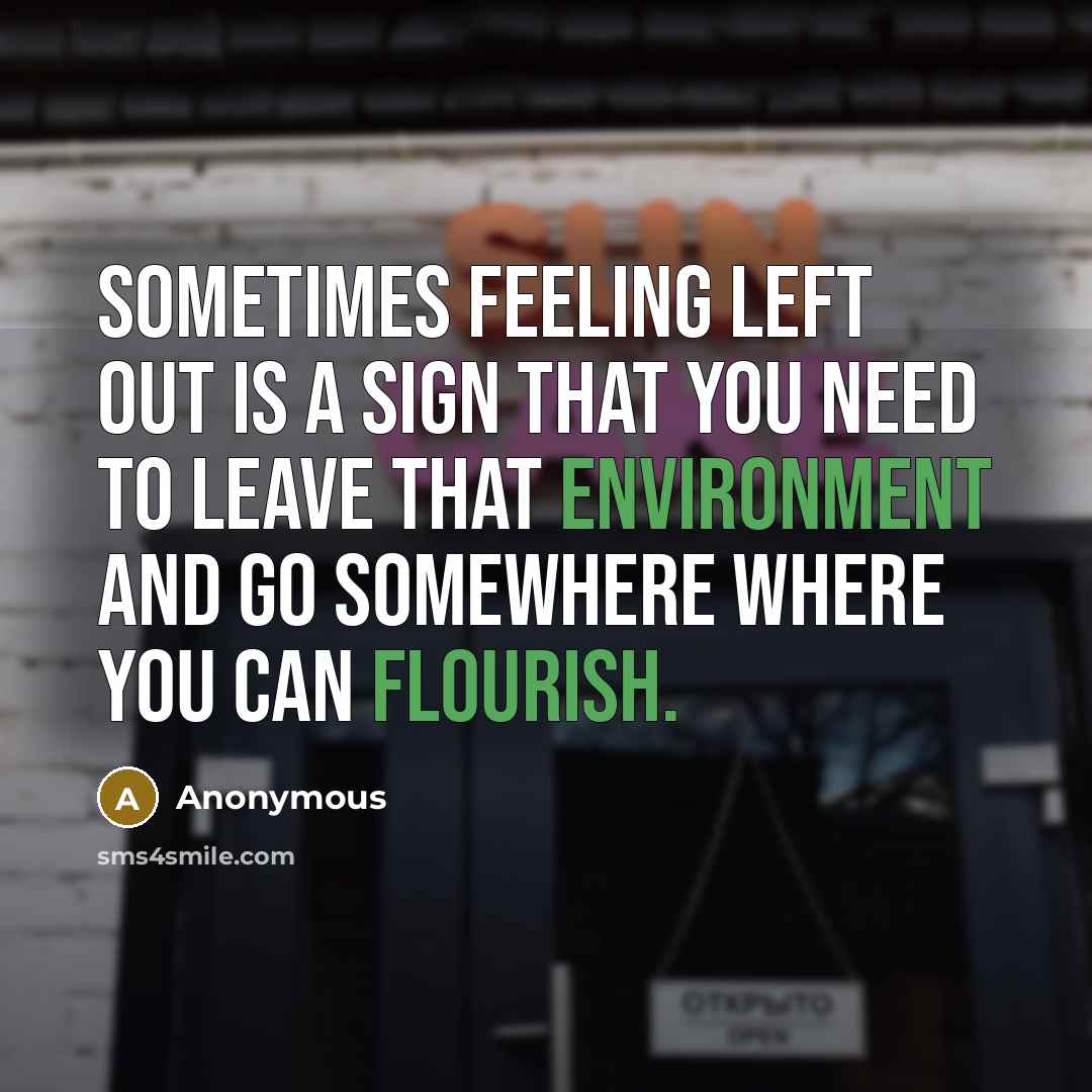 “Sometimes feeling left out is a sign that you need to leave that environment and go somewhere where you can flourish.” quote by Anonymous