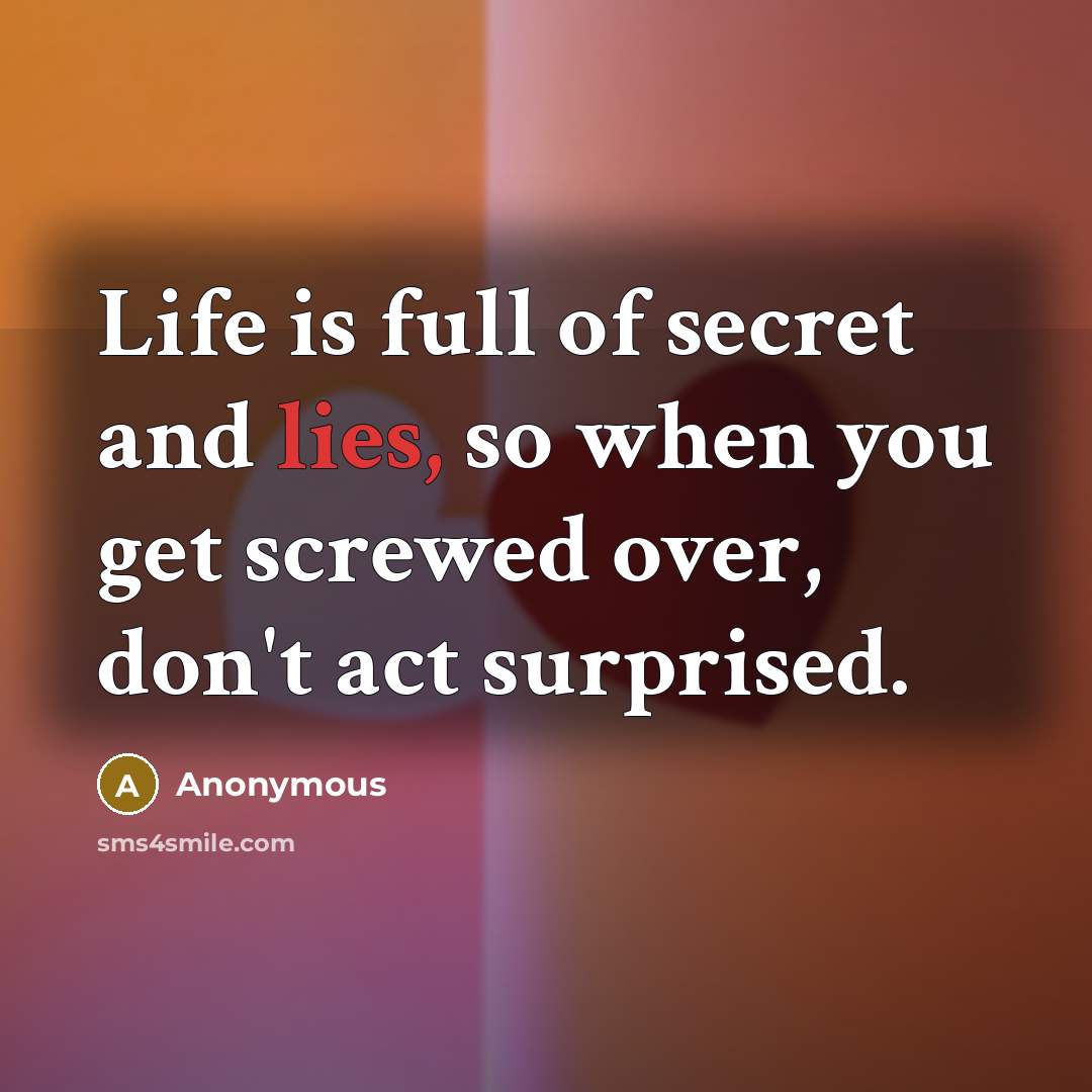“Life is full of secret and lies, so when you get screwed over, don't act surprised.” quote by Anonymous