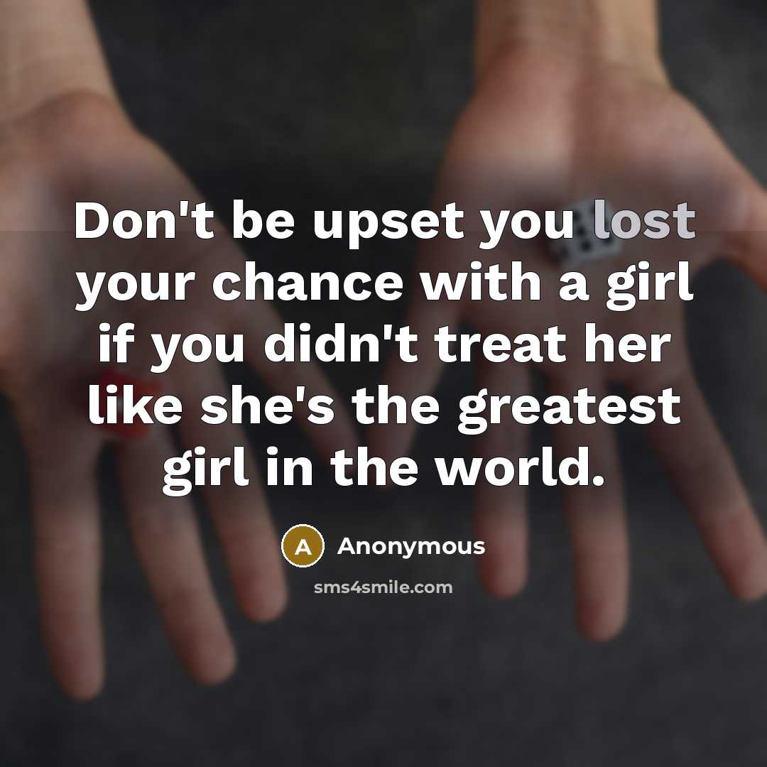 “Don't be upset you lost your chance with a girl if you didn't treat her like she's the greatest girl in the world.” quote by Anonymous
