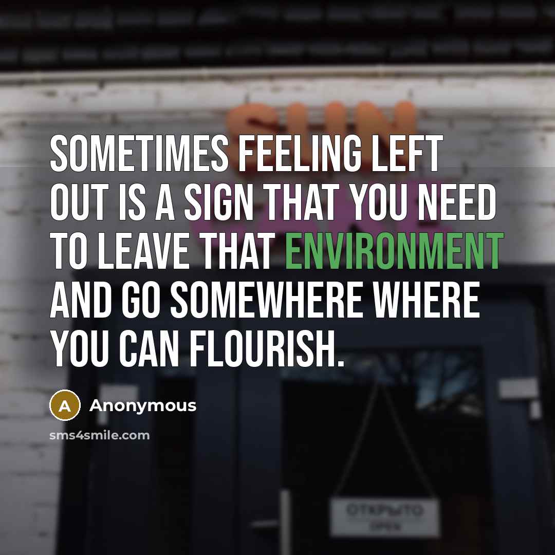 “Sometimes feeling left out is a sign that you need to leave that environment and go somewhere where you can flourish.” quote by Anonymous