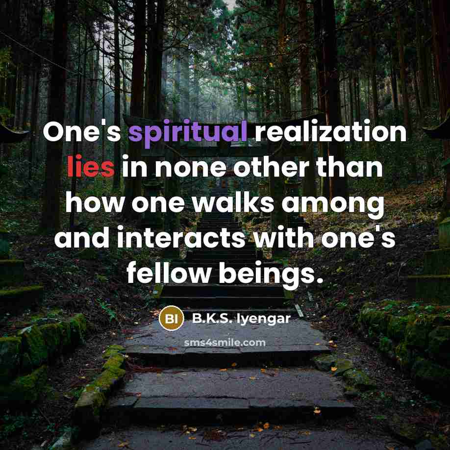 “One's spiritual realization lies in none other than how one walks among and interacts with one's fellow beings.” quote by B.K.S. Iyengar