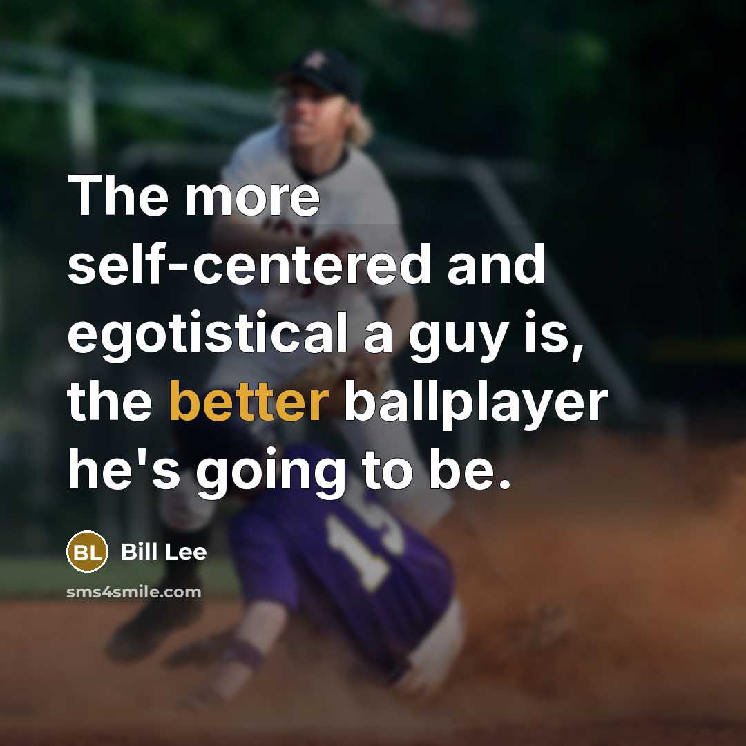 “The more self-centered and egotistical a guy is, the better ballplayer he's going to be.” quote by Bill Lee
