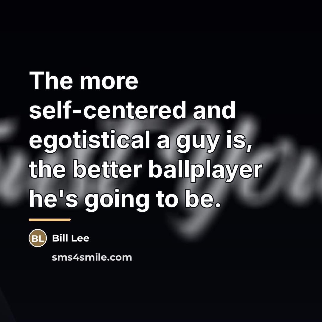 “The more self-centered and egotistical a guy is, the better…” quote by Bill Lee