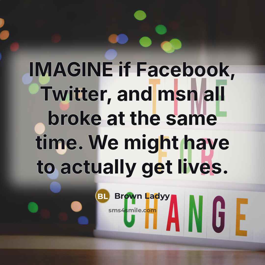 “IMAGINE if Facebook, Twitter, and msn all broke at the same time. We might have to actually get lives.” quote by Brown Ladyy