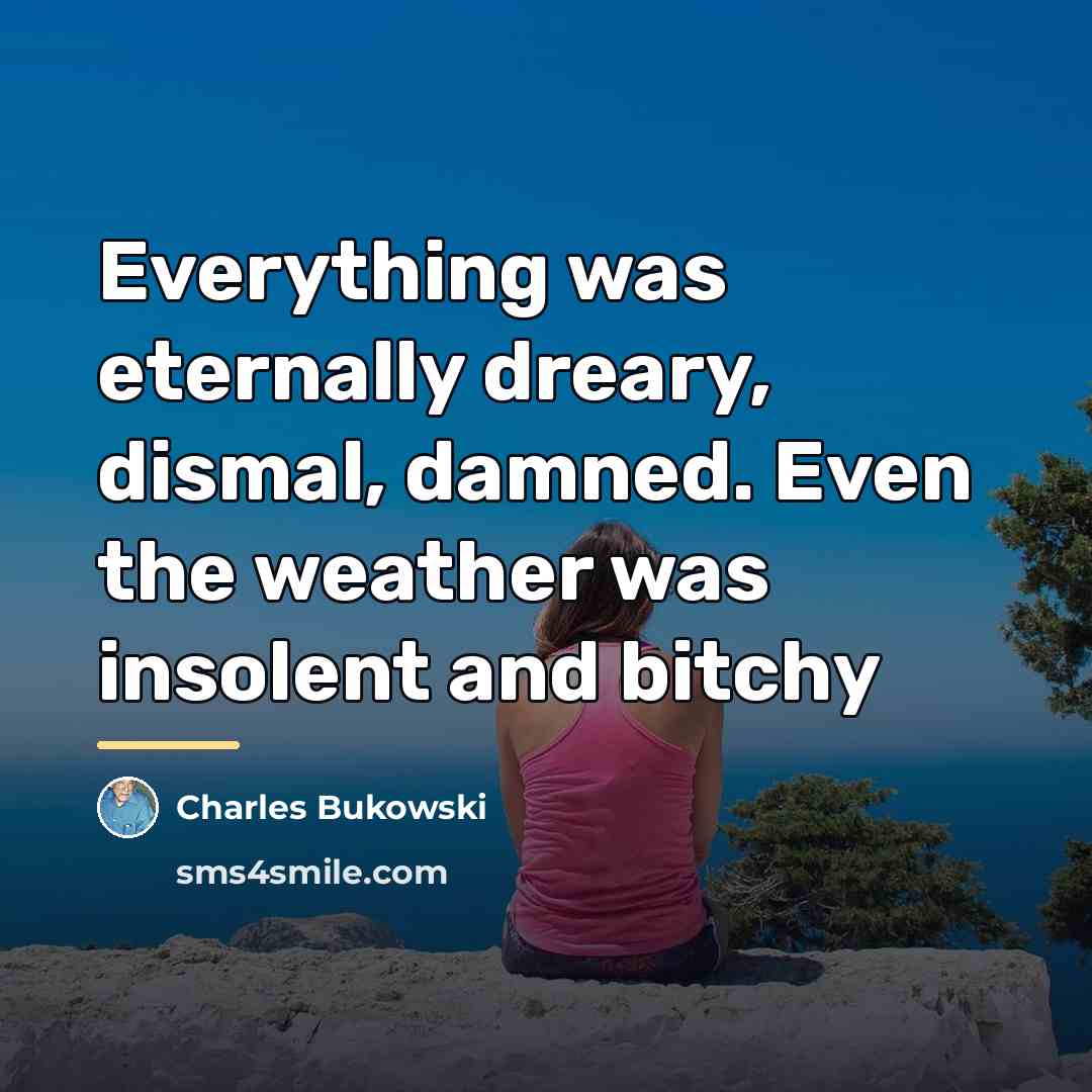 “Everything was eternally dreary, dismal, damned. Even the weather was…” quote by charles bukowski