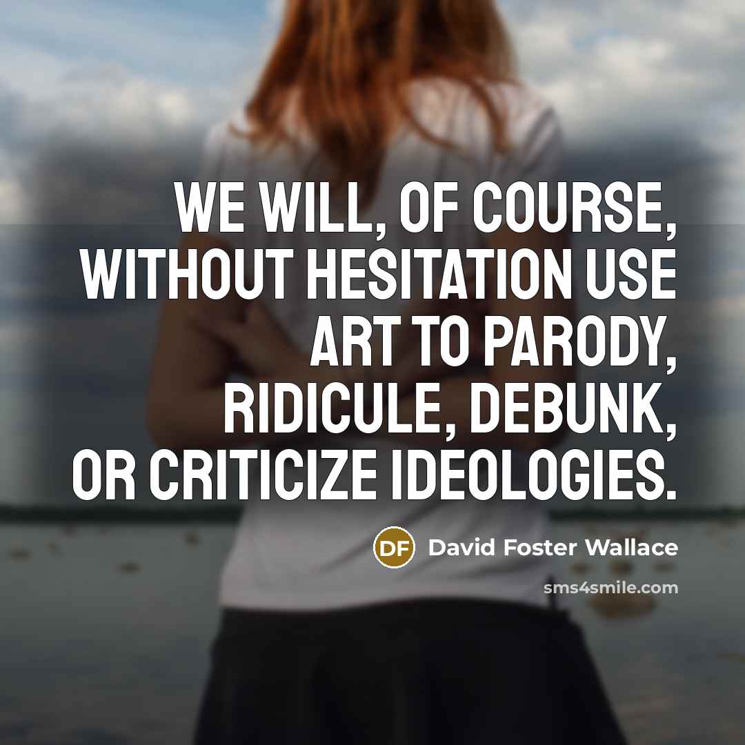 “We will, of course, without hesitation use art to parody,…” quote by David Foster Wallace