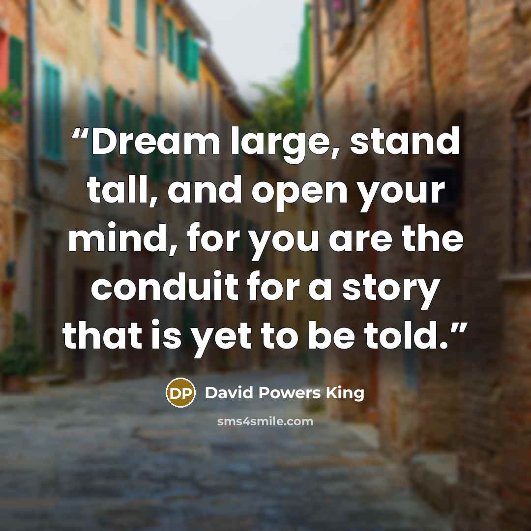 “Dream large, stand tall, and open your mind, for you are the conduit for a story that is yet to be told.” quote by David Powers King