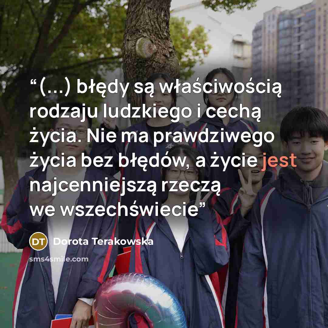 “(...) błędy są właściwością rodzaju ludzkiego i cechą życia. Nie ma prawdziwego życia bez błędów, a życie jest najcenniejszą rzeczą we wszechświecie” quote by Dorota Terakowska