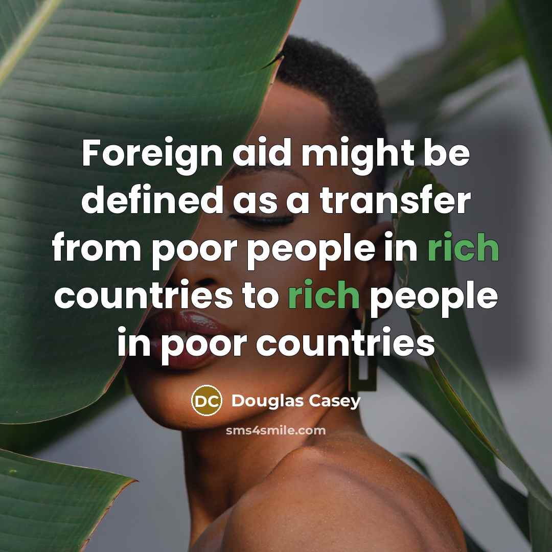“Foreign aid might be defined as a transfer from poor people in rich countries to rich people in poor countries” quote by Douglas Casey