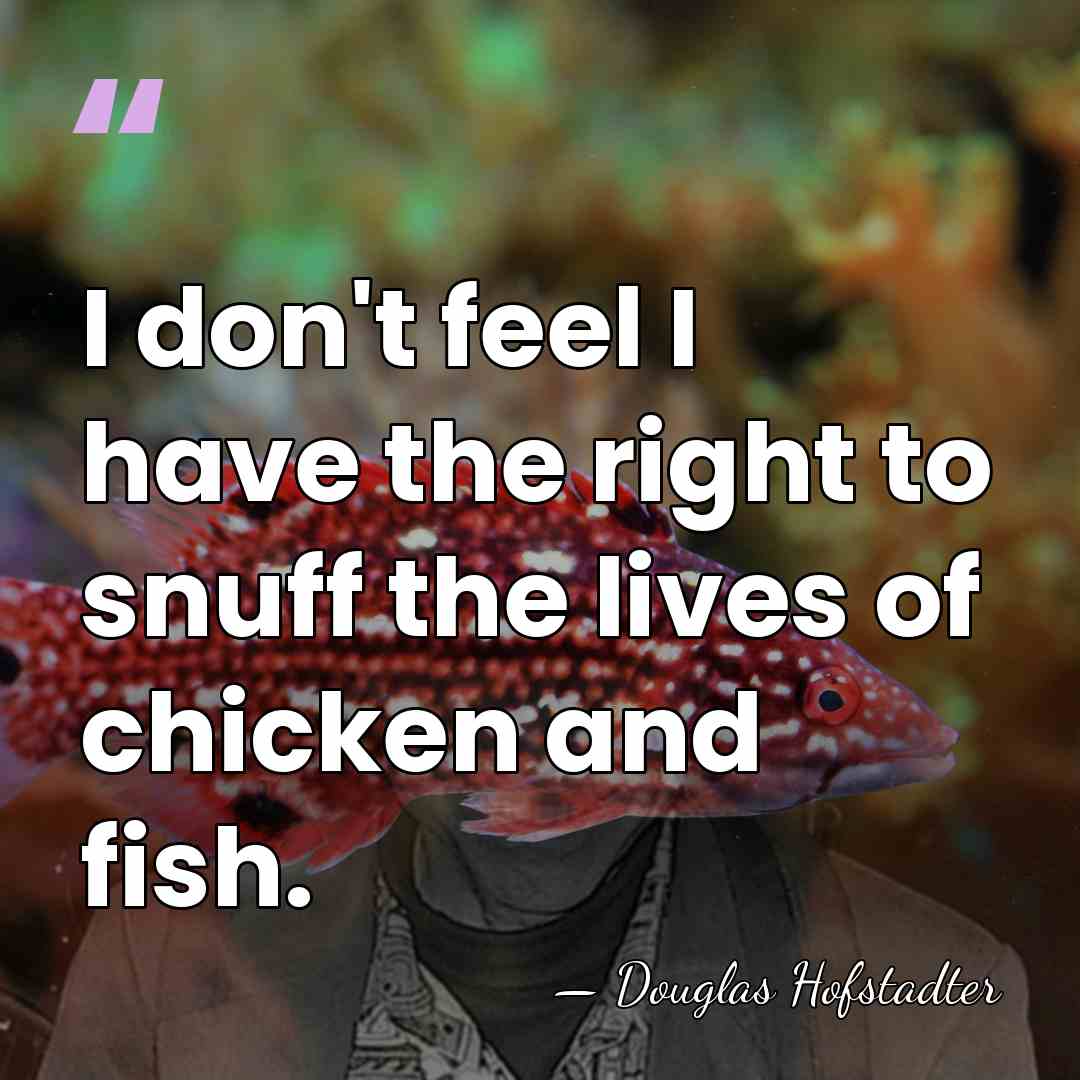 I don't feel I have the right to snuff the lives of&hellip; - Douglas Hofstadter