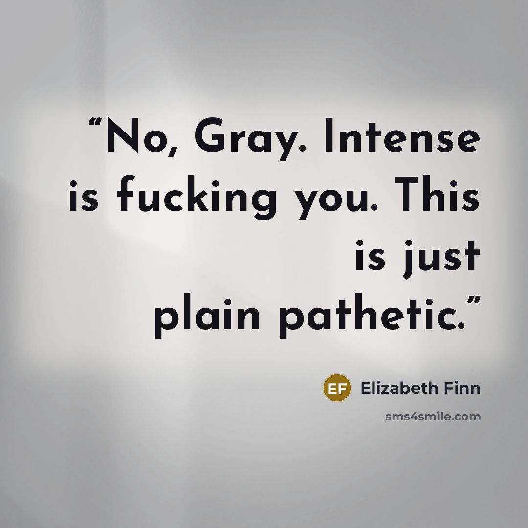 “No, Gray. Intense is fucking you. This is just plain pathetic.” quote by Elizabeth Finn