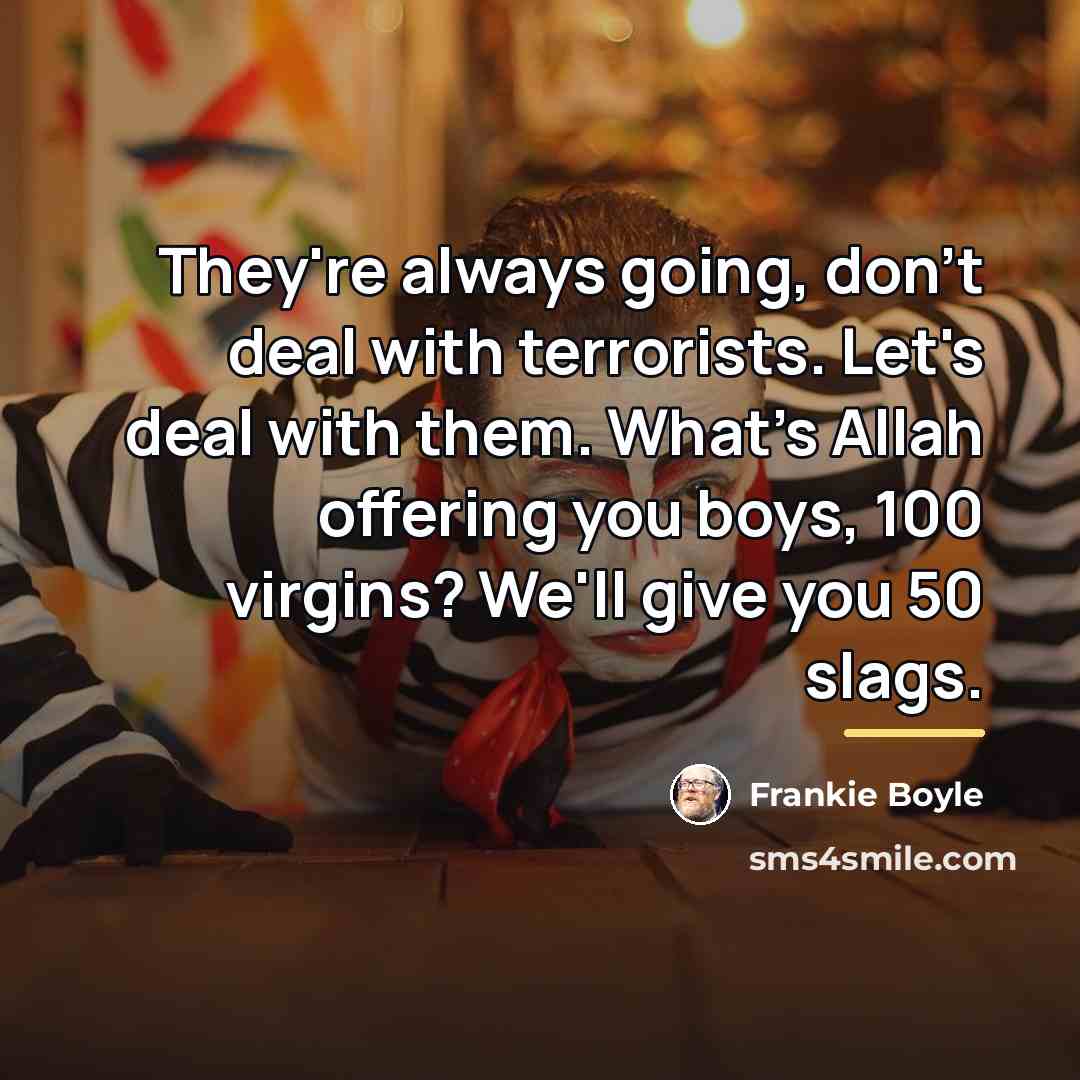 “They're always going, don't deal with terrorists. Let's deal with…” quote by Frankie Boyle