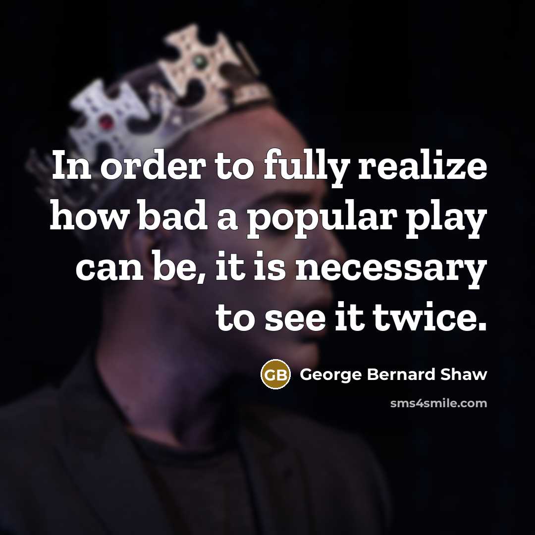 “In order to fully realize how bad a popular play can be, it is necessary to see it twice.” quote by George Bernard Shaw