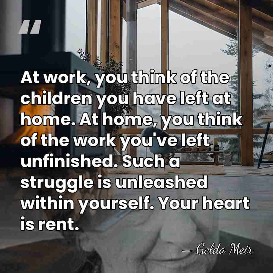 At work, you think of the children you have left at home.&hellip; - Golda Meir
