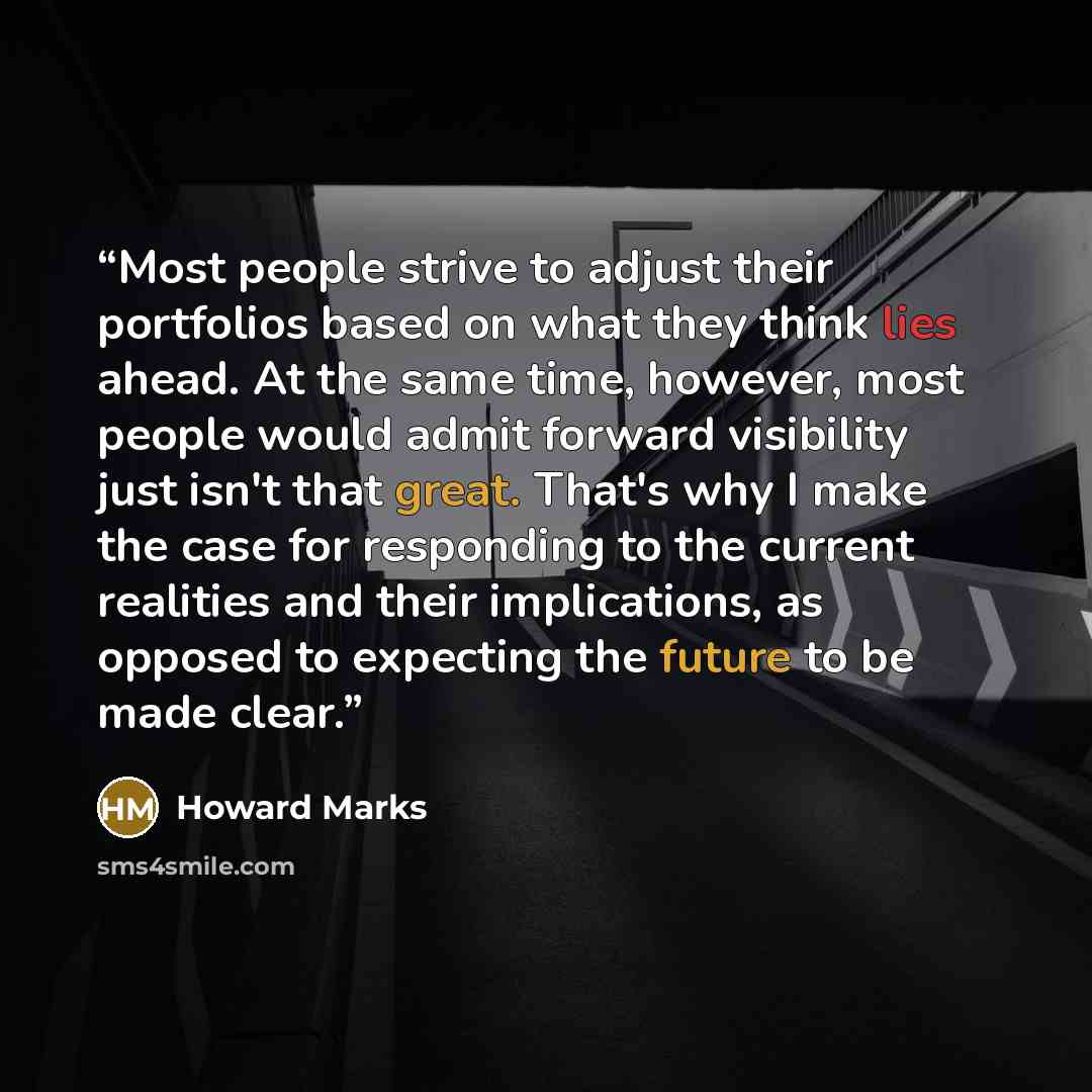 “Most people strive to adjust their portfolios based on what they think lies ahead. At the same time, however, most people would admit forward visibility just isn't that great. That's why I make the case for responding to the current realities and their implications, as opposed to expecting the…” quote by Howard Marks