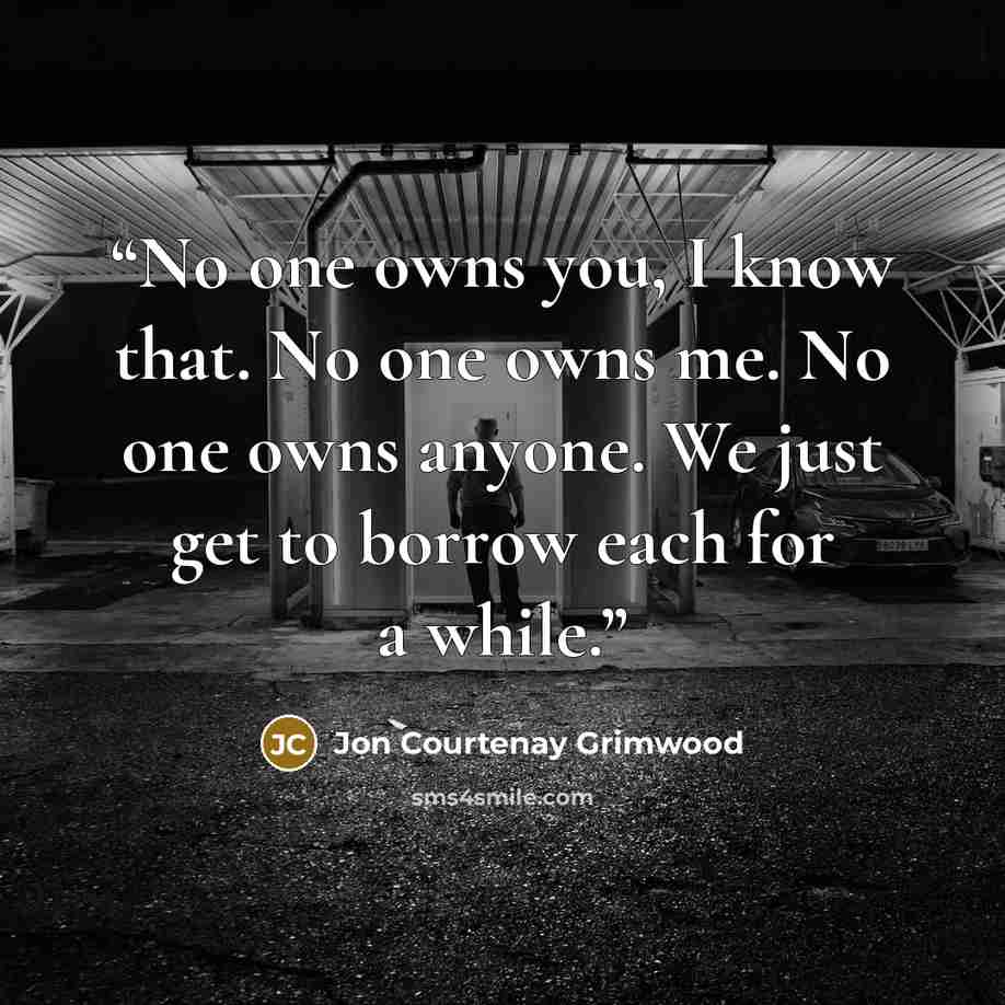 “No one owns you, I know that. No one owns me. No one owns anyone. We just get to borrow each for a while.” quote by Jon Courtenay Grimwood