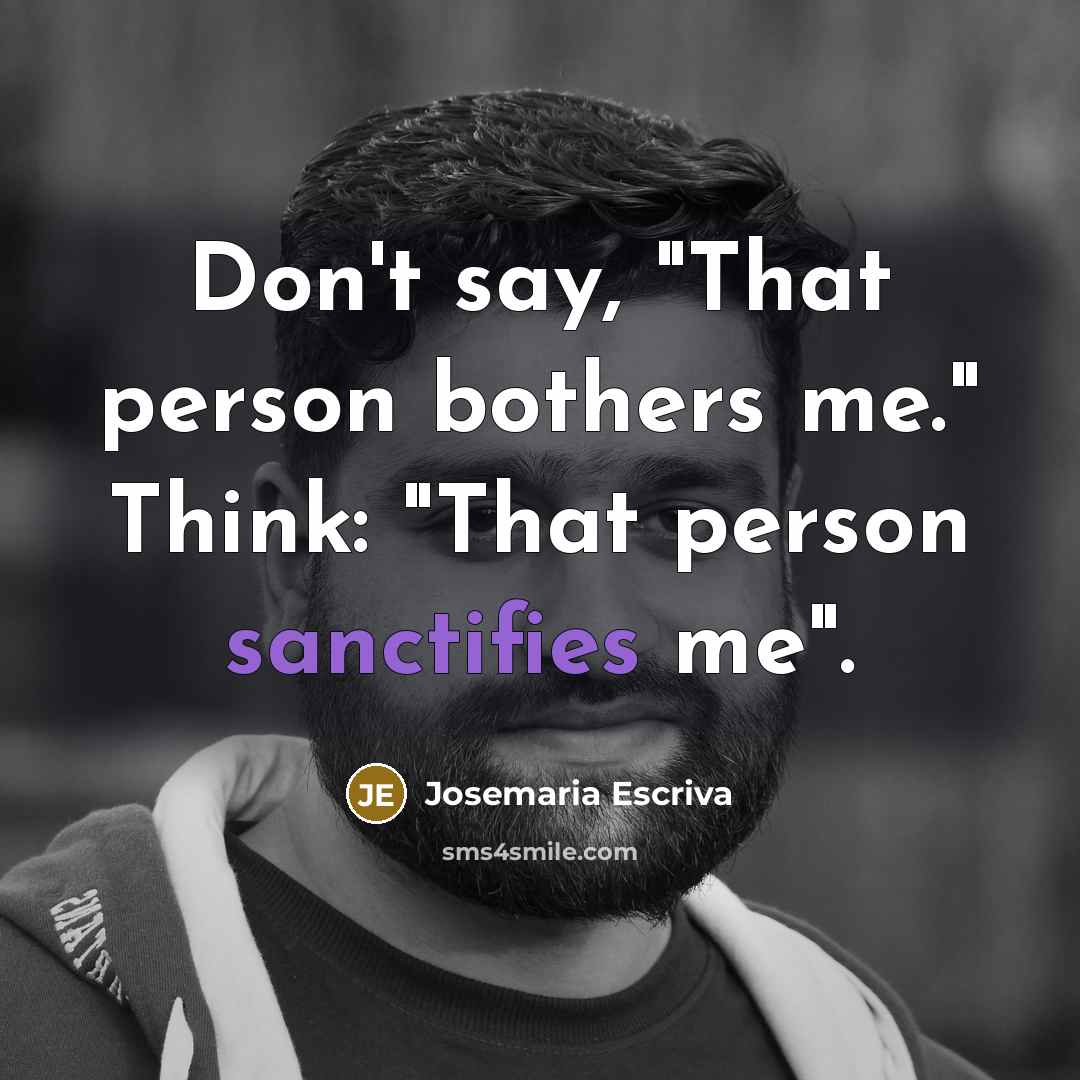 “Don't say, "That person bothers me." Think: "That person sanctifies…” quote by Josemaria Escriva