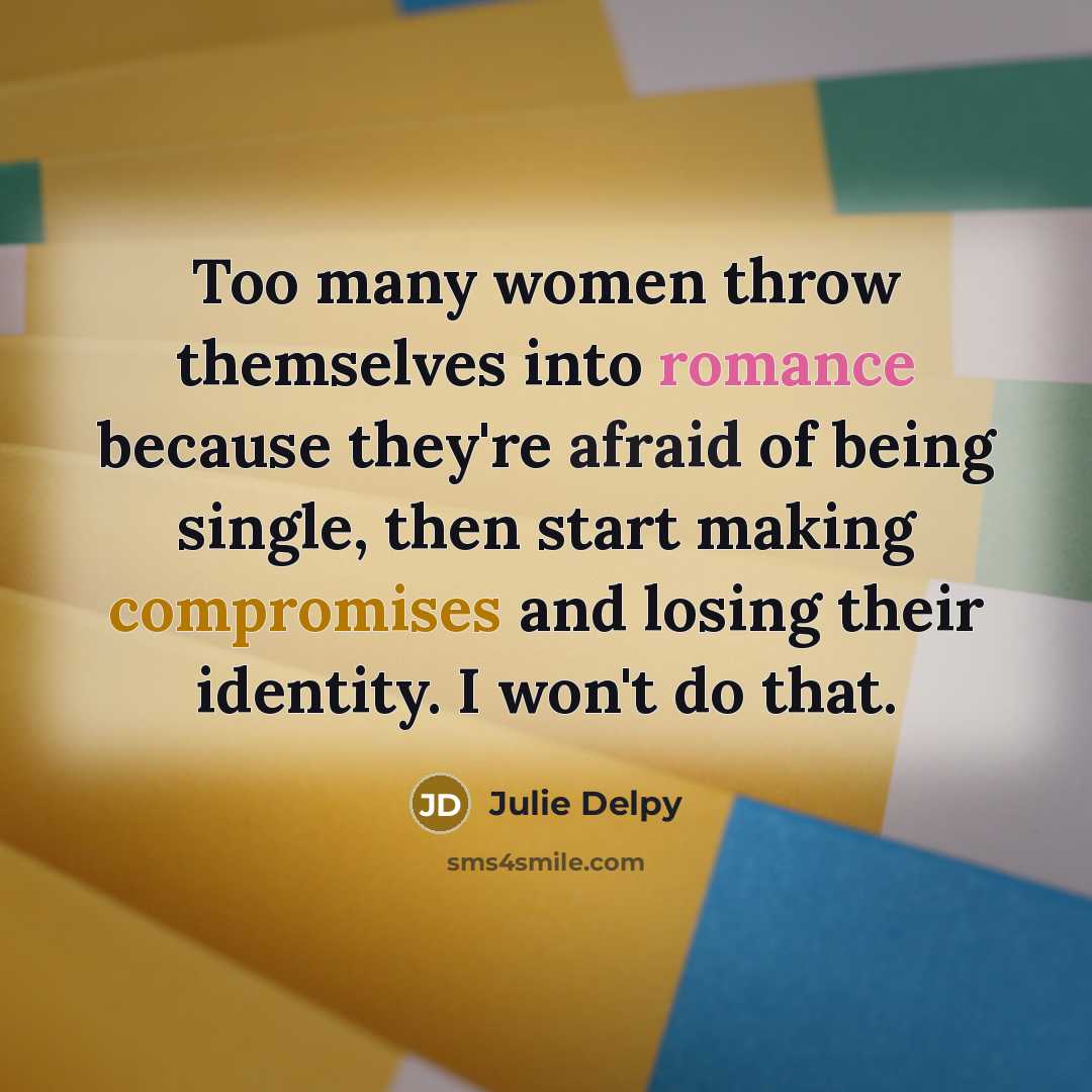 “Too many women throw themselves into romance because they're afraid of being single, then start making compromises and losing their identity. I won't do that.” quote by Julie Delpy