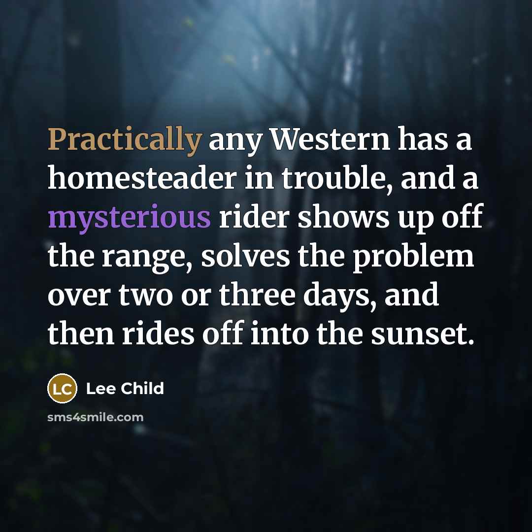 “Practically any Western has a homesteader in trouble, and a mysterious rider shows up off the range, solves the problem over two or three days, and then rides off into the sunset.” quote by Lee Child
