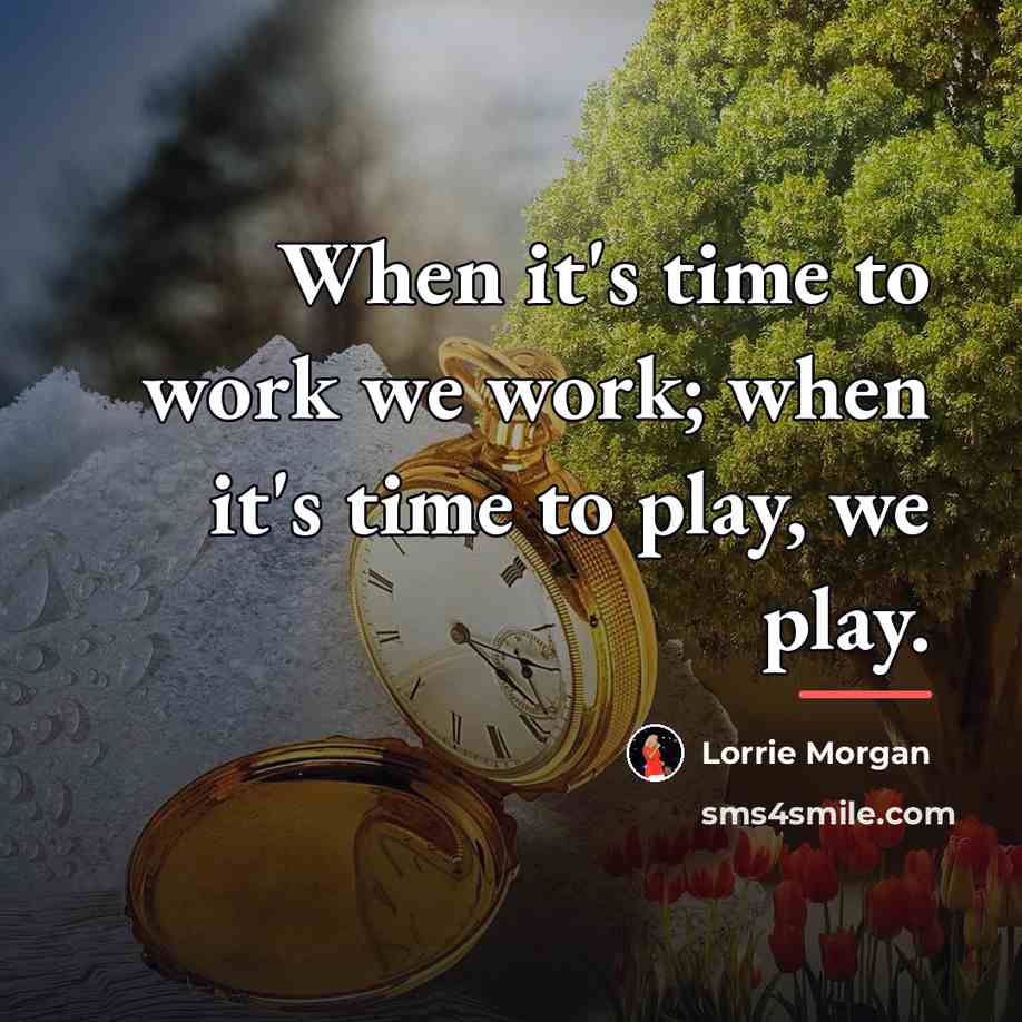 “When it's time to work we work; when it's time…” quote by Lorrie Morgan