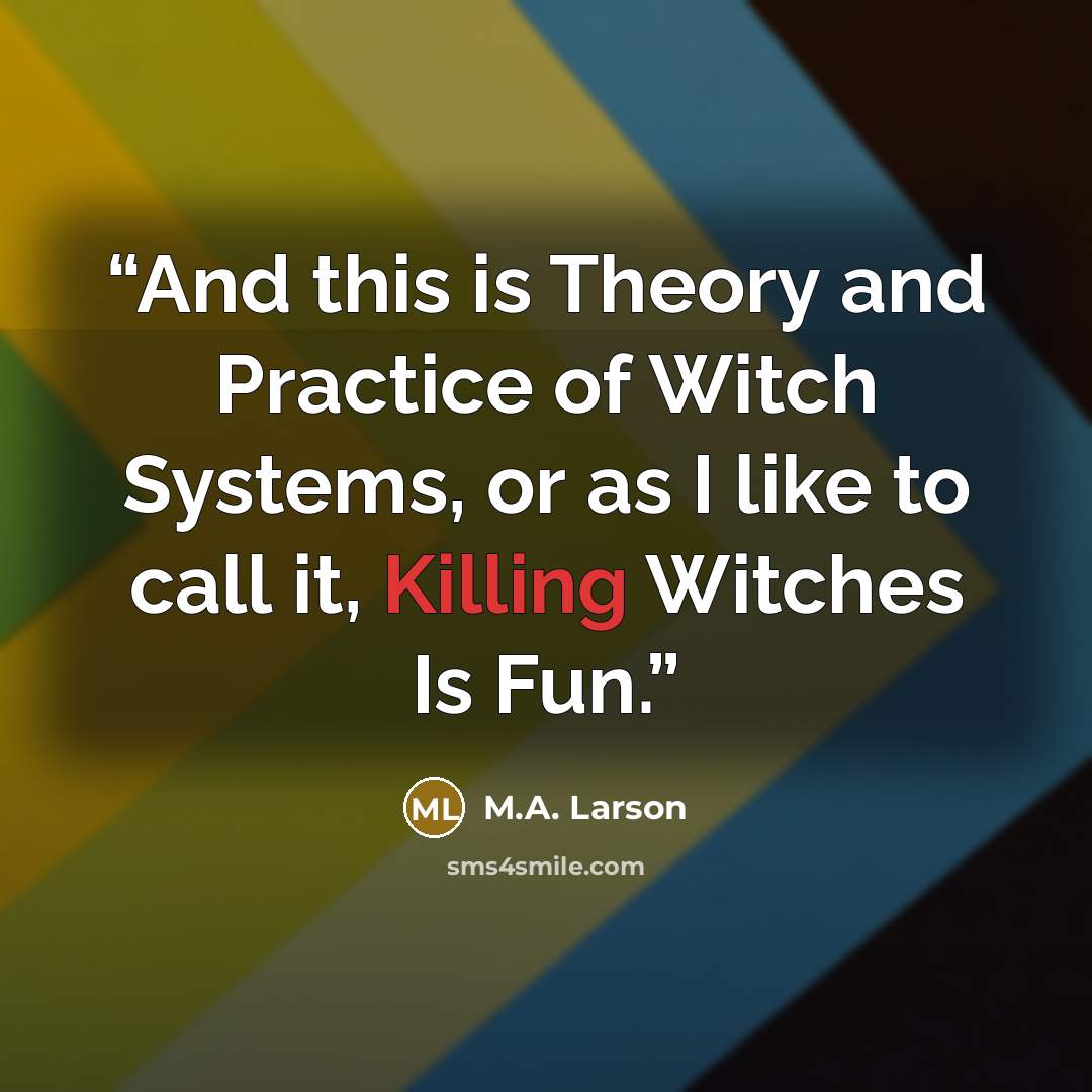 “And this is Theory and Practice of Witch Systems, or as I like to call it, Killing Witches Is Fun.” quote by M.A. Larson