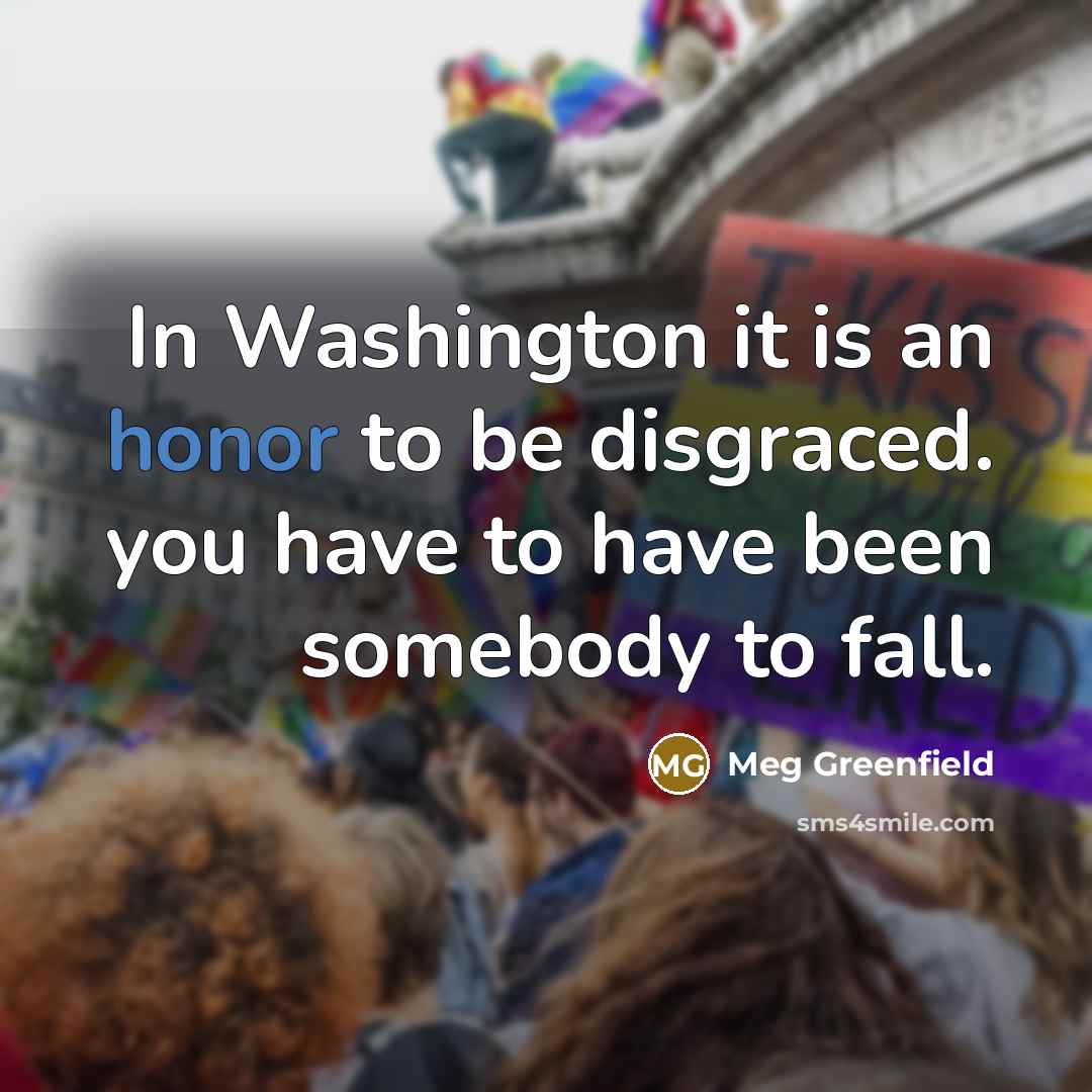 “In Washington it is an honor to be disgraced. you…” quote by Meg Greenfield