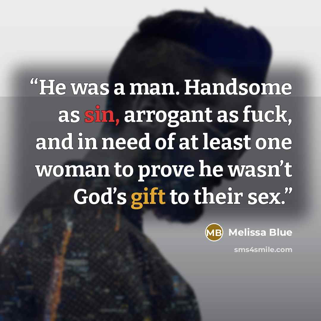 “He was a man. Handsome as sin, arrogant as fuck, and in need of at least one woman to prove he wasn’t God’s gift to their sex.” quote by Melissa Blue