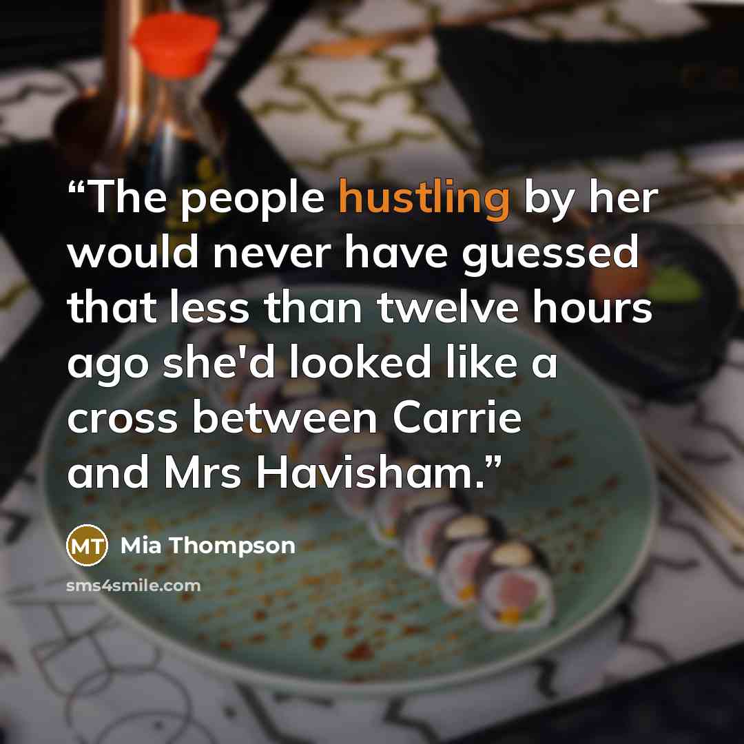 “The people hustling by her would never have guessed that less than twelve hours ago she'd looked like a cross between Carrie and Mrs Havisham.” quote by Mia Thompson