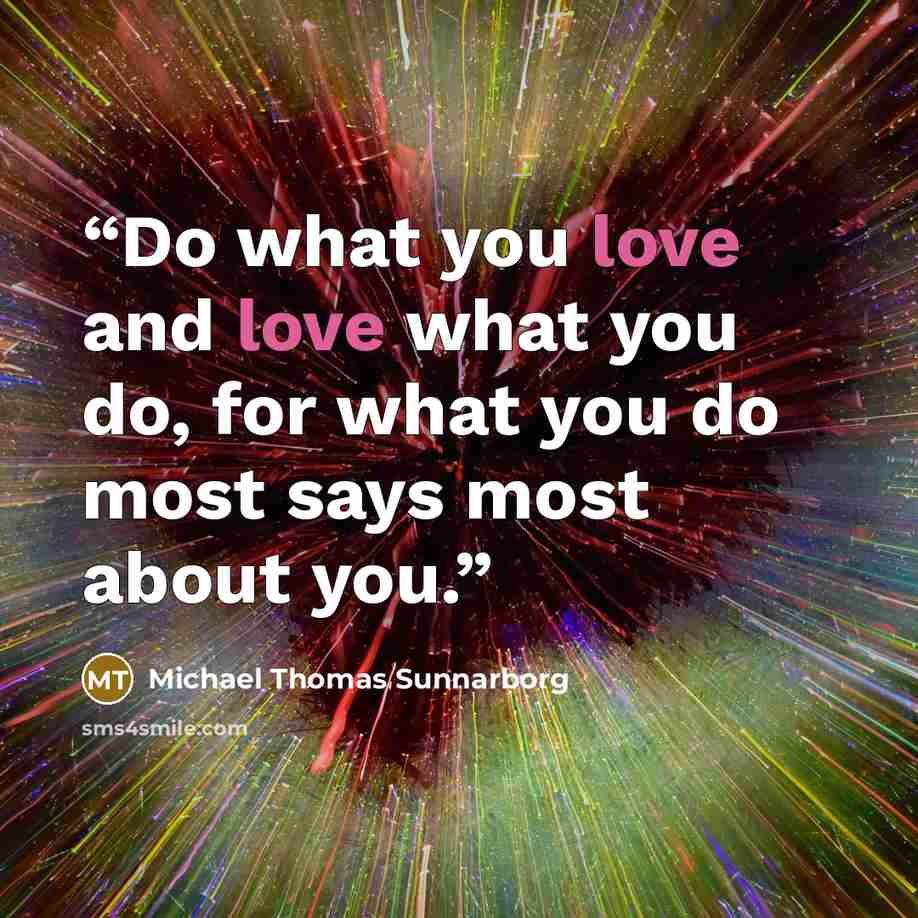 “Do what you love and love what you do, for what you do most says most about you.” quote by Michael Thomas Sunnarborg