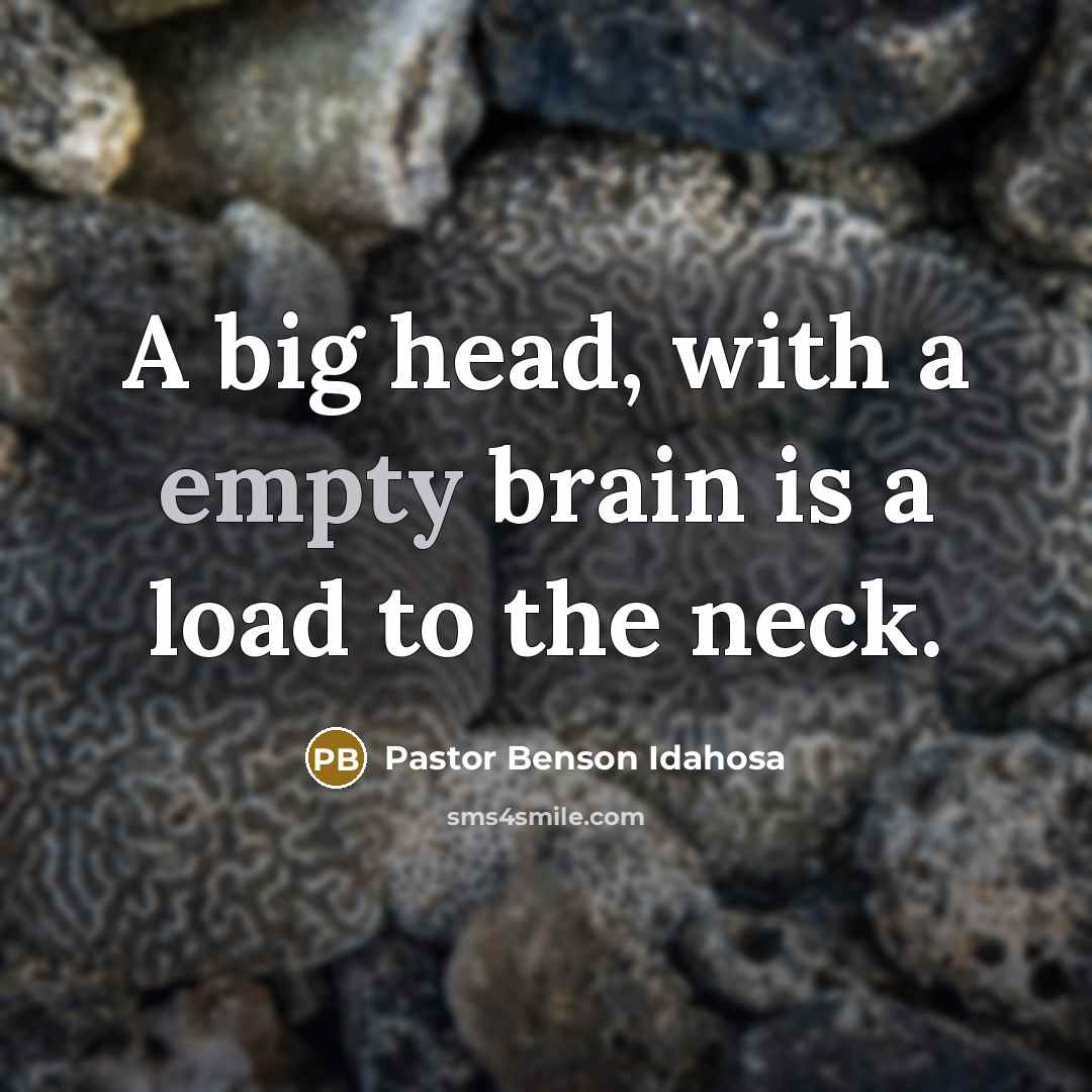 “A big head, with a empty brain is a load to the neck.” quote by Pastor Benson Idahosa