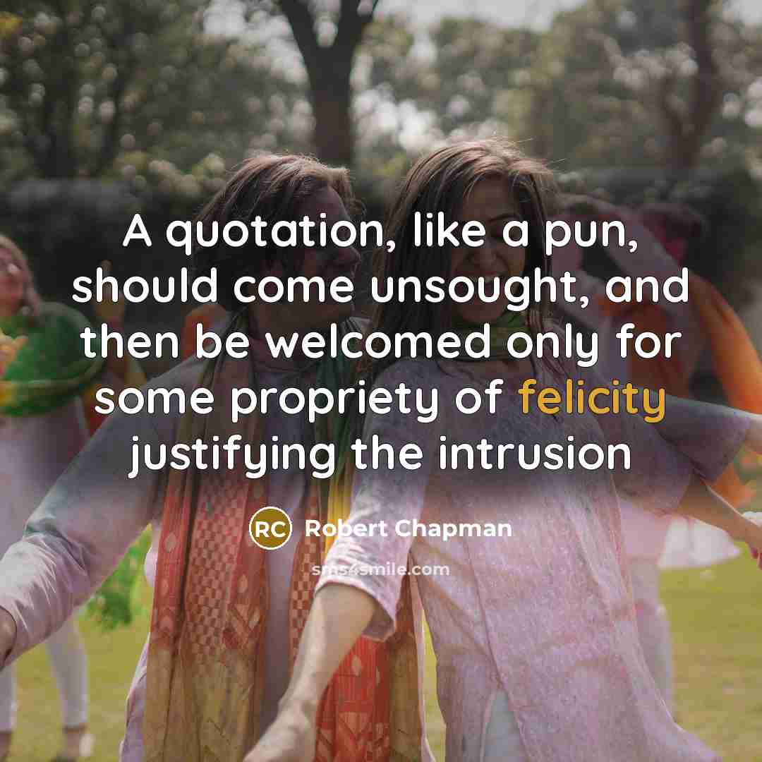 “A quotation, like a pun, should come unsought, and then be welcomed only for some propriety of felicity justifying the intrusion” quote by Robert Chapman