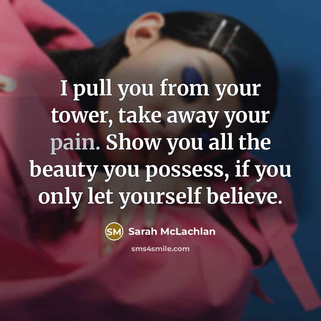 “I pull you from your tower, take away your pain.…” quote by Sarah McLachlan