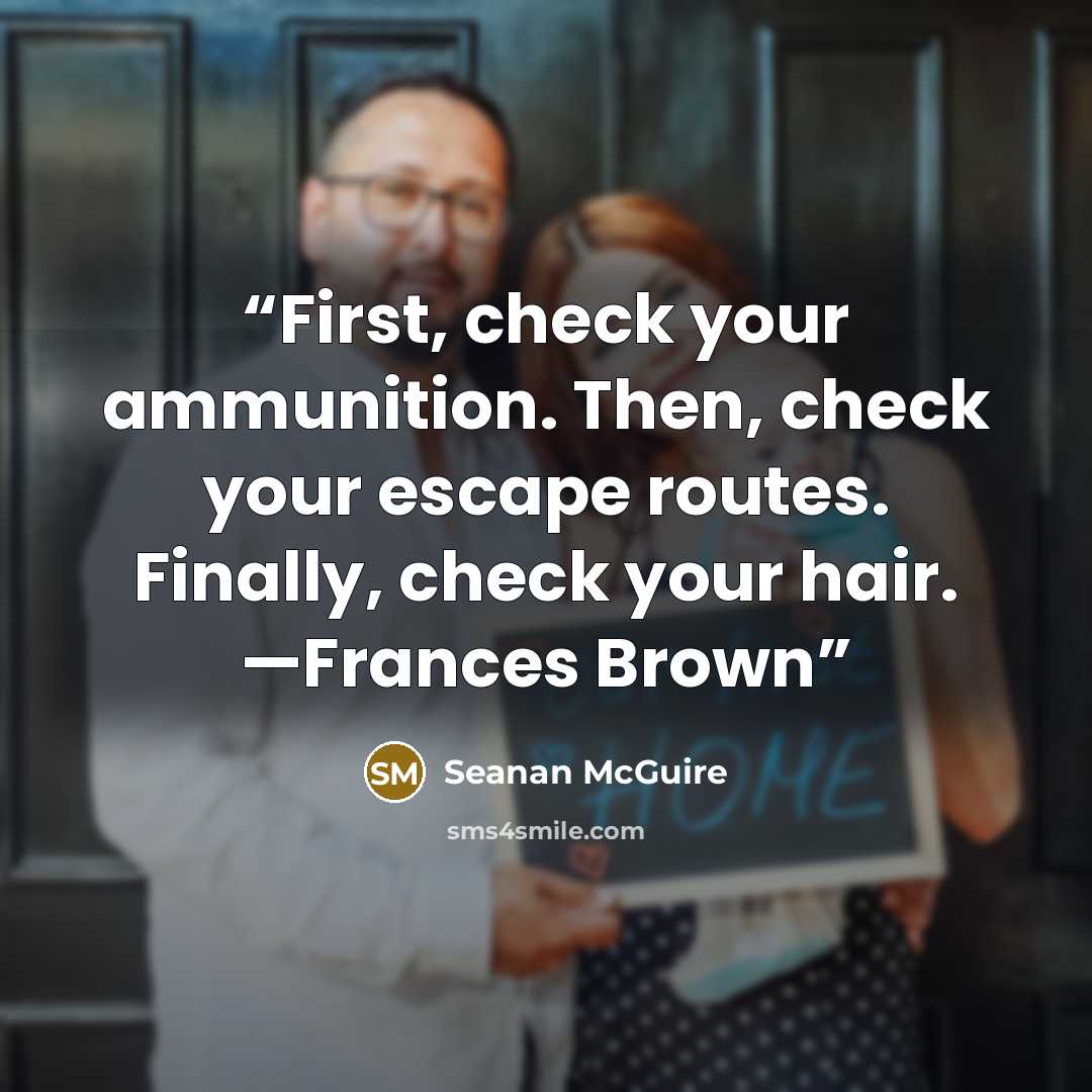 “First, check your ammunition. Then, check your escape routes. Finally, check your hair. —Frances Brown” quote by Seanan McGuire