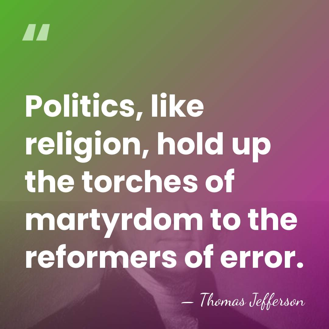 Politics, like religion, hold up the torches of martyrdom to the reformers&hellip; - Thomas Jefferson