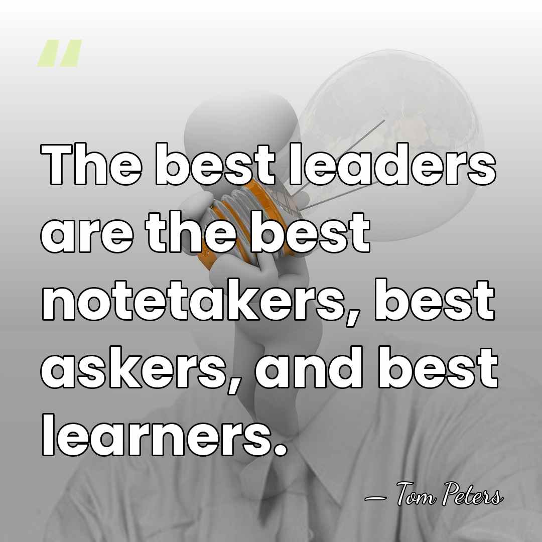 The best leaders are the best notetakers, best askers, and best learners. - Tom Peters