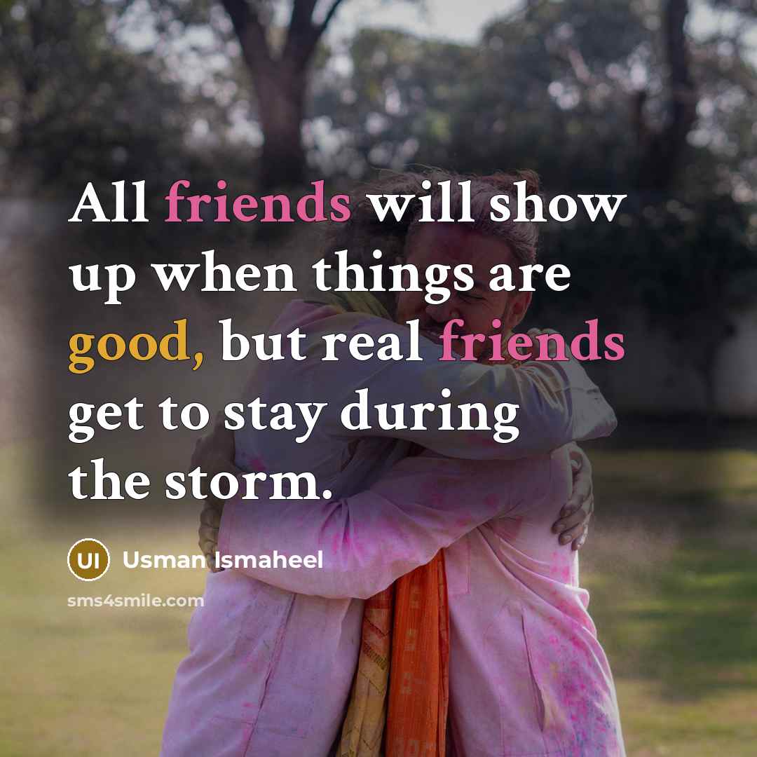“All friends will show up when things are good, but real friends get to stay during the storm.” quote by Usman Ismaheel