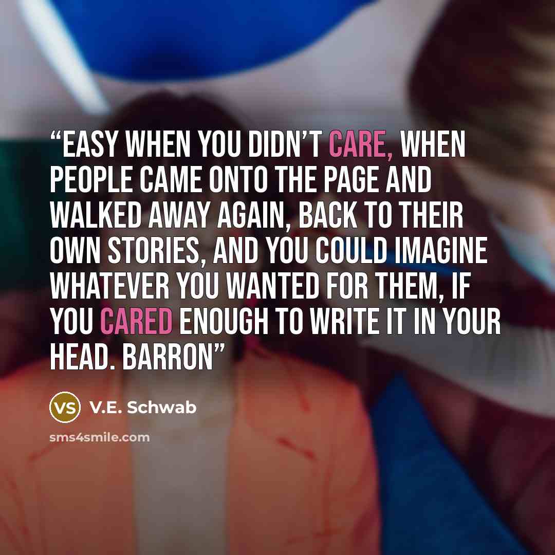 “Easy when you didn’t care, when people came onto the page and walked away again, back to their own stories, and you could imagine whatever you wanted for them, if you cared enough to write it in your head. Barron” quote by V.E. Schwab