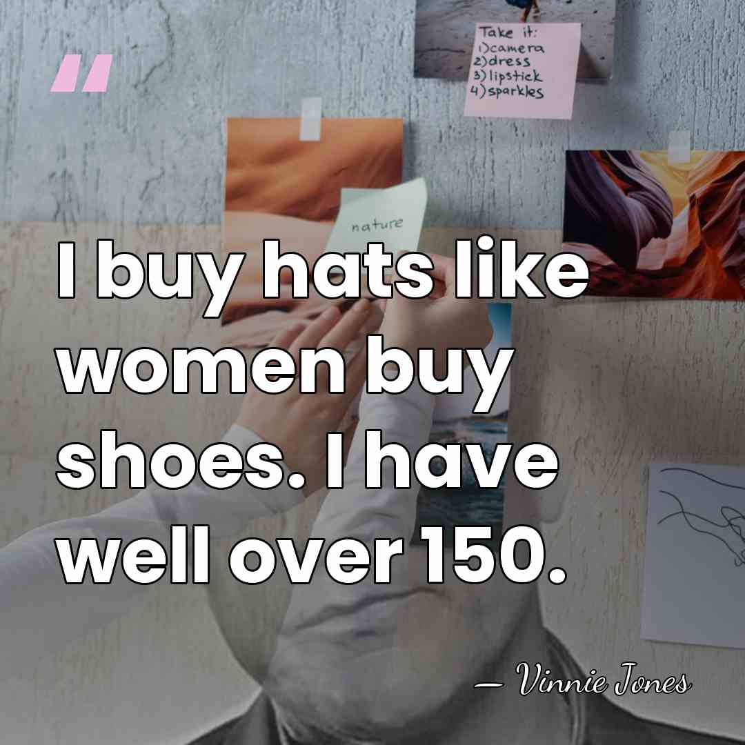 I buy hats like women buy shoes. I have well over 150. - Vinnie Jones