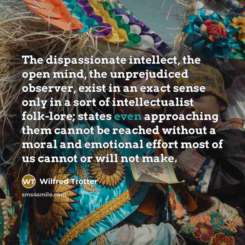 “The dispassionate intellect, the open mind, the unprejudiced observer, exist…” quote by Wilfred Trotter