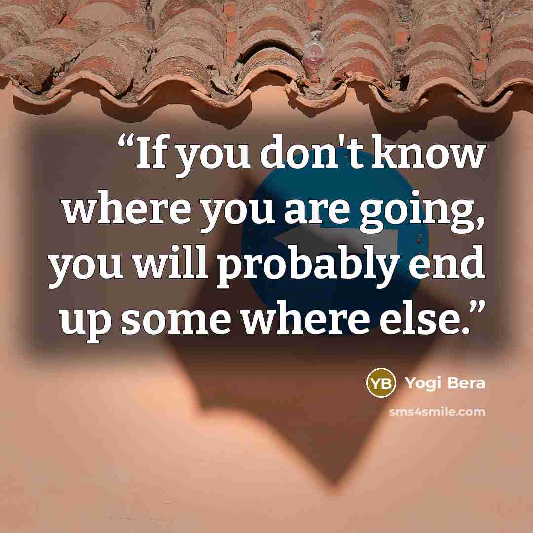 “If you don't know where you are going, you will probably end up some where else.” quote by Yogi Bera